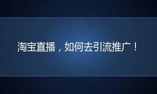 <b>淘宝代运营：淘宝直播，如何去引流推广！</b>