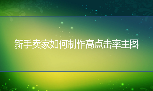 <b>淘宝代运营：新手卖家如何制作高点击率主图</b>