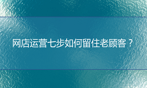 <b>淘宝托管：网店运营七步如何留住老顾客？</b>