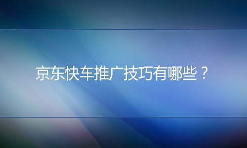 <b>京东代运营：京东快车推广技巧有哪些？</b>