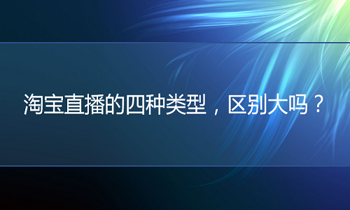 <b>淘宝代运营：淘宝直播的四种类型，区别大吗？</b>