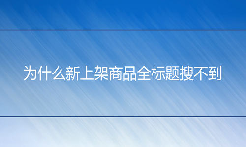 <b>网店代运营：为什么新上架商品全标题搜不到</b>