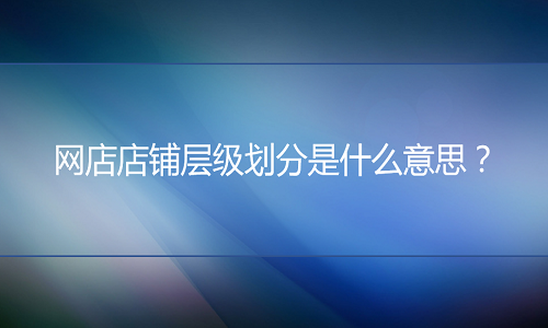 <b>网店代运营：网店店铺层级划分是什么意思？</b>