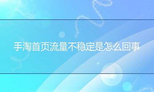 <b>手淘首页流量不稳定是怎么回事</b>