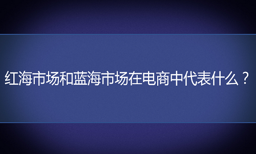 <b>红海市场和蓝海市场在电商中分别代表什么？</b>