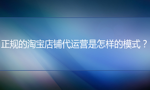 <b>正规的淘宝店铺代运营是怎样的模式？</b>