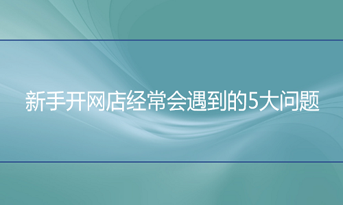 <b>网店代运营-新手开网店经常会遇到的5大问题</b>