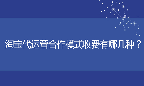 <b>淘宝代运营合作模式收费有哪几种？</b>