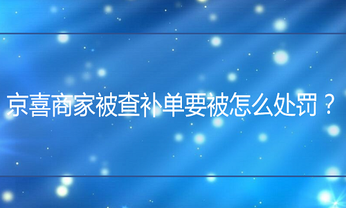 <b>京东代运营：京喜商家被查补单要被怎么处罚？</b>