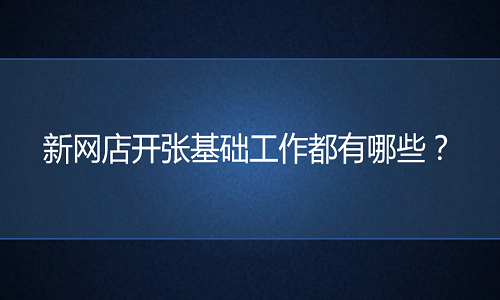 <b>淘宝代运营：新网店开张基础工作都有哪些？</b>