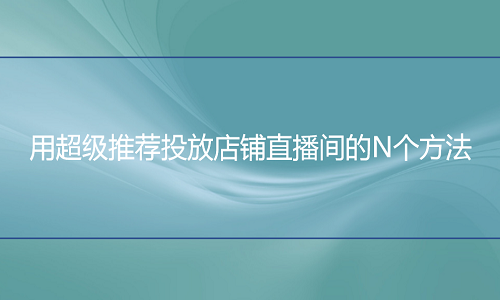 <b>淘宝代运营：用超级推荐投放店铺直播间的N个方法</b>