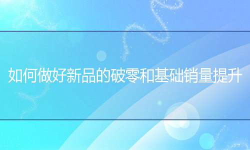 网店代运营：如何做好新品的破零和基础销量提升