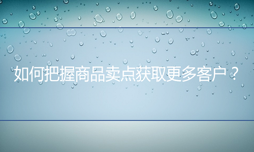 <b>淘宝代运营：如何把握商品卖点获取更多客户？</b>