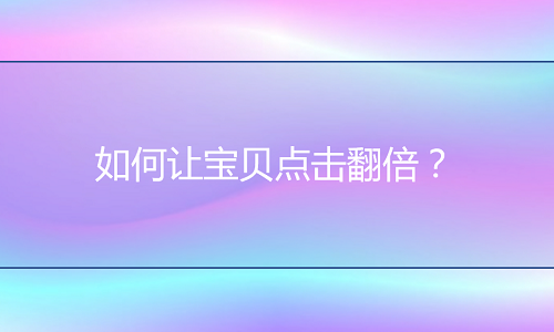 淘宝代运营-如何让宝贝点击翻倍？