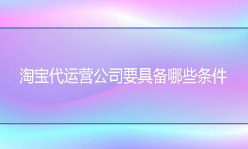 <b>淘宝代运营-代运营公司要具备哪些条件</b>