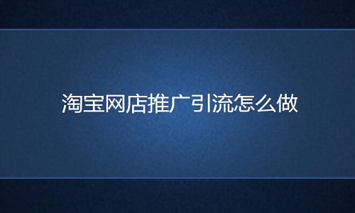 <b>淘宝代运营：淘宝网店推广引流怎么做</b>