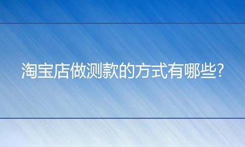 <b>淘宝代运营：淘宝店做测款的方式有哪些?</b>