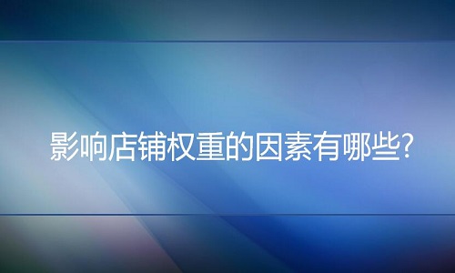 <b> 淘宝代运营：影响店铺权重的因素有哪些?如何提升店铺权重?</b>