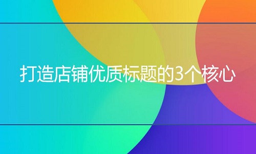 <b>淘宝代运营：打造店铺优质标题的3个核心</b>