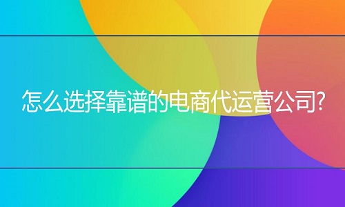 <b>网店代运营：怎么选择靠谱的代运营公司?</b>