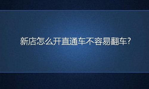 <b>淘宝代运营：新店怎么开直通车不容易翻车?</b>