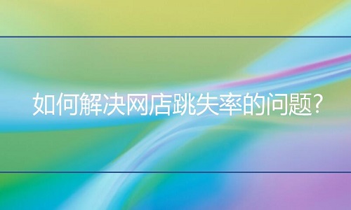 <b>淘宝代运营：如何解决网店跳失率的问题?</b>