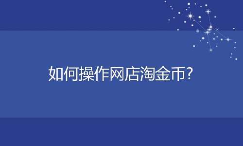 <b>网店代运营：如何操作网店淘金币?</b>