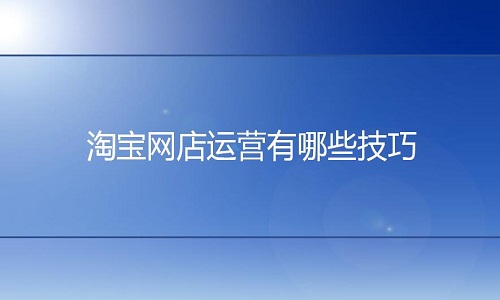 <b>淘宝代运营：淘宝网店运营有些什么技巧吗?</b>