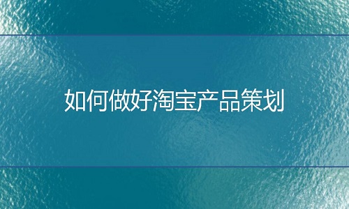 <b>淘宝代运营：如何做好网店的产品策划</b>