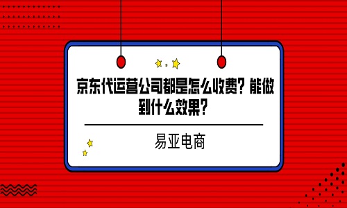 <b>京东代运营公司都是怎么收费？能做到什么效果？</b>