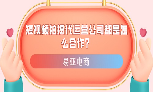 <b>短视频拍摄代运营公司都是怎么合作？</b>