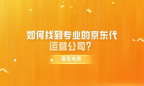 <b>如何找到专业的京东代运营公司？</b>